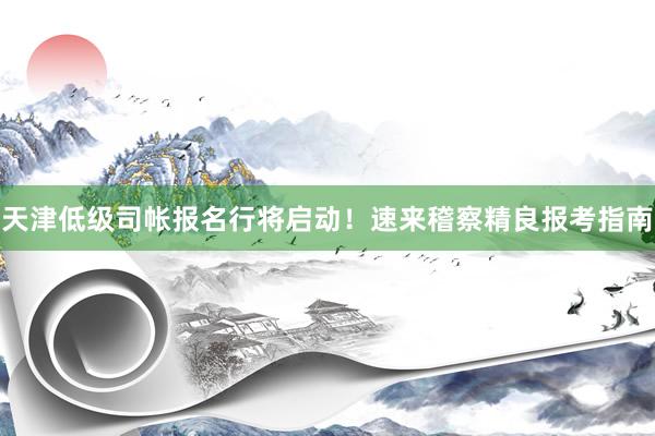 天津低级司帐报名行将启动！速来稽察精良报考指南