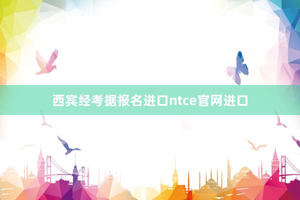西宾经考据报名进口ntce官网进口