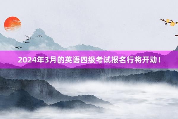 2024年3月的英语四级考试报名行将开动！