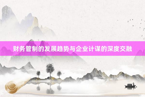 财务管制的发展趋势与企业计谋的深度交融