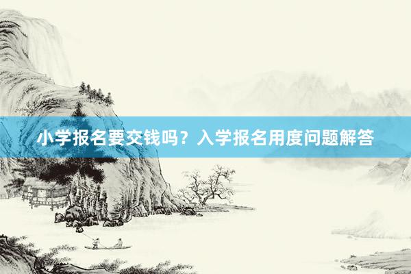 小学报名要交钱吗？入学报名用度问题解答