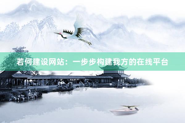 若何建设网站：一步步构建我方的在线平台