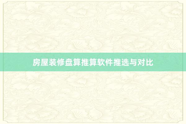 房屋装修盘算推算软件推选与对比