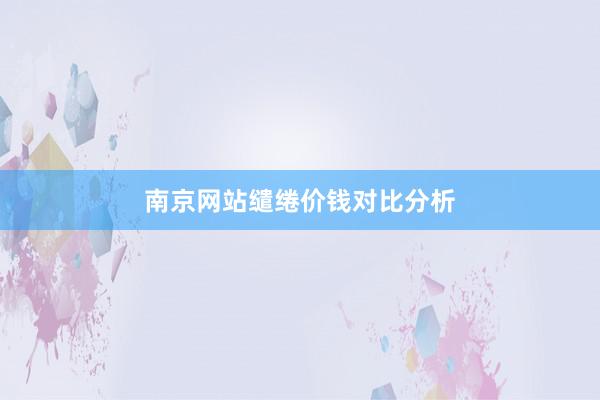 南京网站缱绻价钱对比分析