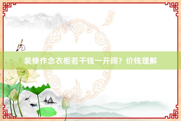 装修作念衣柜若干钱一开阔？价钱理解