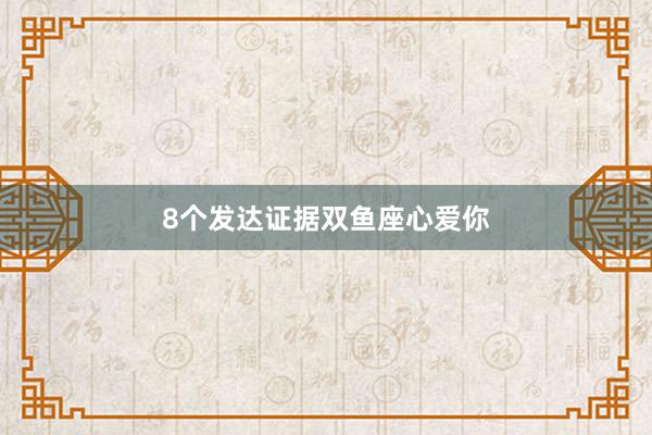 8个发达证据双鱼座心爱你