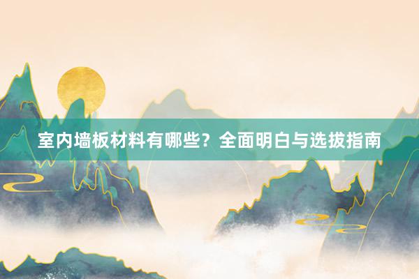 室内墙板材料有哪些？全面明白与选拔指南