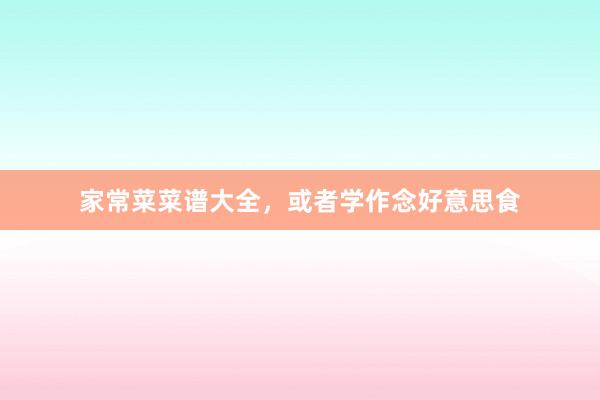 家常菜菜谱大全，或者学作念好意思食