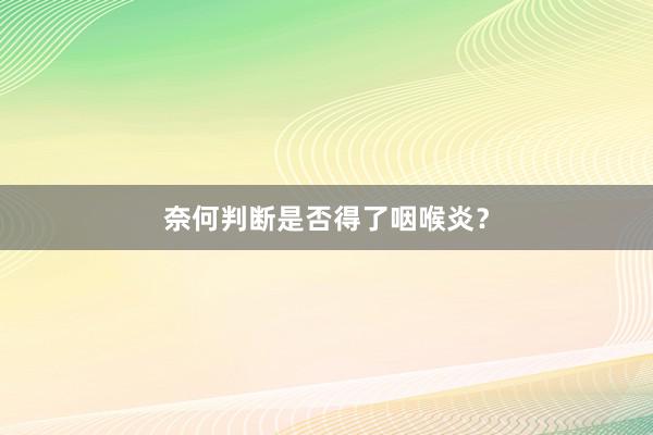 奈何判断是否得了咽喉炎？