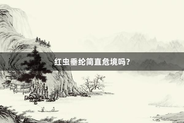 红虫垂纶简直危境吗？