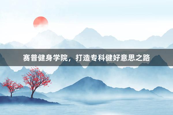 赛普健身学院,打造专科健好意思之路